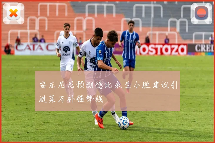 安东尼尼预测德比米兰小胜建议引进莱万补强锋线