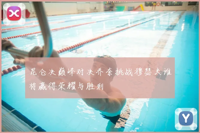 昆仑决巅峰对决乔奈挑战穆瑟夫谁将赢得荣耀与胜利