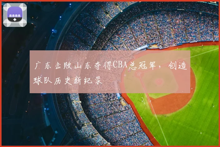 广东击败山东夺得CBA总冠军，创造球队历史新纪录