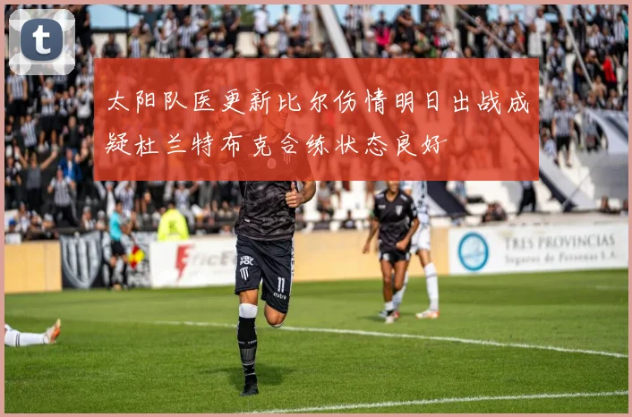 太阳队医更新比尔伤情明日出战成疑杜兰特布克合练状态良好