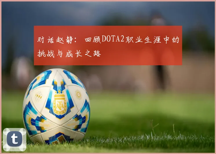 对话赵静：回顾DOTA2职业生涯中的挑战与成长之路