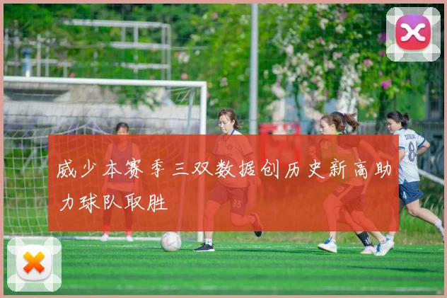 威少本赛季三双数据创历史新高助力球队取胜